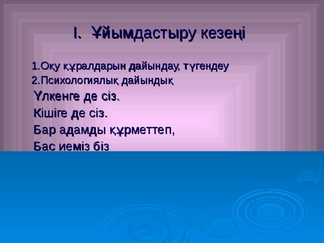 І. Ұйымдастыру кезеңі   1.Оқу құралдарын дайындау, түгендеу  2.Психологиялық дайындық  Үлкенге де сіз.  Кішіге де сіз.  Бар адамды құрметтеп,  Бас иеміз біз 