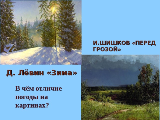И.ШИШКОВ «ПЕРЕД ГРОЗОЙ» Д. Лёвин «Зима» В чём отличие погоды на картинах?