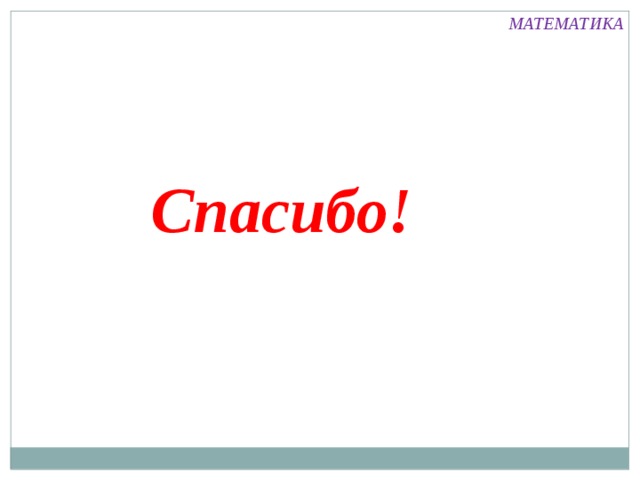 МАТЕМАТИКА Спасибо! 