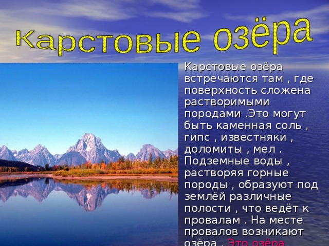 Карстовые озёра встречаются там , где поверхность сложена растворимыми породами .Это могут быть каменная соль , гипс , известняки , доломиты , мел . Подземные воды , растворяя горные породы , образуют под землёй различные полости , что ведёт к провалам . На месте провалов возникают озёра . Это озёра Якутии, Кавказа, Хабаровского края (Мар-Кюель). 