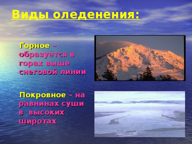 Виды оледенения:  Горное – образуется в горах выше снеговой линии  Покровное – на равнинах суши в высоких широтах  