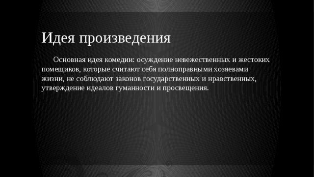 Идея произведения  Основная идея комедии: осуждение невежественных и жестоких помещиков, которые считают себя полноправными хозяевами жизни, не соблюдают законов государственных и нравственных, утверждение идеалов гуманности и просвещения. 