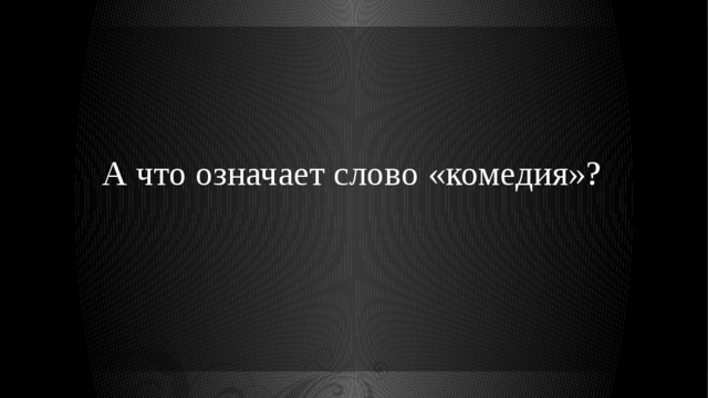 А что означает слово «комедия»? 