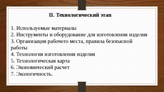 II. Технологический этап  1. Используемые материалы 2. Инструменты и оборудование для изготовления изделия 3. Организация рабочего места, правила безопасной работы 4. Технология изготовления изделия 5. Технологическая карта 6. Экономический расчет 7. Экологичность. 