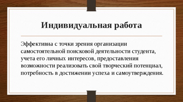 Индивидуальная работа Эффективна с точки зрения организации самостоятельной поисковой деятельности студента, учета его личных интересов, предоставления возможности реализовать свой творческий потенциал, потребность в достижении успеха и самоутверждения. 