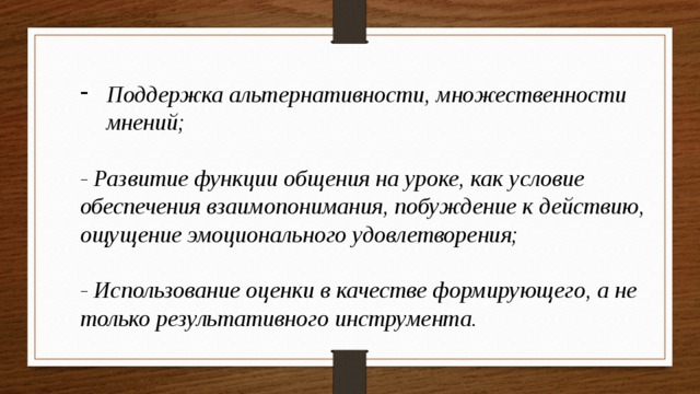 Поддержка альтернативности, множественности мнений;  - Развитие функции общения на уроке, как условие обеспечения взаимопонимания, побуждение к действию, ощущение эмоционального удовлетворения;  - Использование оценки в качестве формирующего, а не только результативного инструмента. 