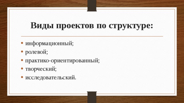 Виды проектов по структуре: информационный; ролевой; практико-ориентированный; творческий; исследовательский. 