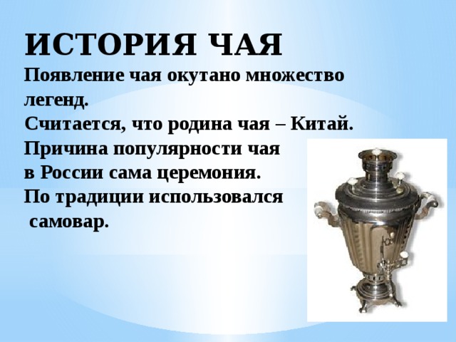 ИСТОРИЯ ЧАЯ  Появление чая окутано множество легенд.  Считается, что родина чая – Китай.  Причина популярности чая  в России сама церемония.  По традиции использовался  самовар. 