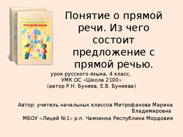 Понятие о прямой речи. Из чего состоит предложение с прямой речью. урок русского языка, 4 класс,  УМК ОС «Школа 2100»  (автор Р.Н. Бунеев, Е.В. Бунеева) Автор: учитель начальных классов Митрофанова Марина Владимировна МБОУ «Лицей №1» р.п. Чамзинка Республики Мордовия 