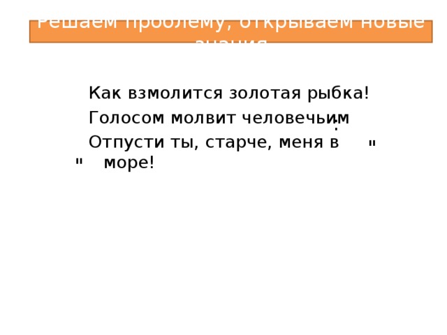 Решаем проблему, открываем новые знания Как взмолится золотая рыбка! Голосом молвит человечьим Отпусти ты, старче, меня в море! : 