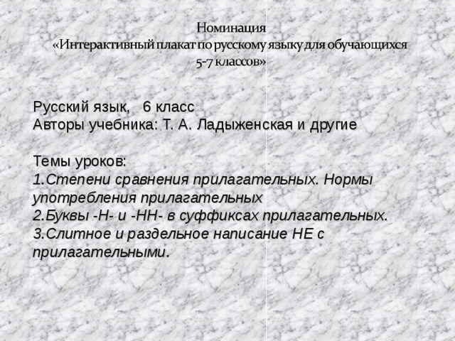 Русский язык, 6 класс Авторы учебника: Т. А. Ладыженская и другие Темы уроков: Степени сравнения прилагательных. Нормы употребления прилагательных Буквы -Н- и -НН- в суффиксах прилагательных. Слитное и раздельное написание НЕ с прилагательными.  