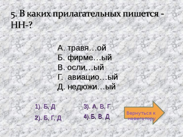 А. травя…ой Б. фирме…ый В. осли…ый Г. авиацио…ый Д. недюжи…ый 1). Б, Д 3). А, В, Г Вернуться к навигатору 4).Б, В, Д 2). Б, Г, Д 