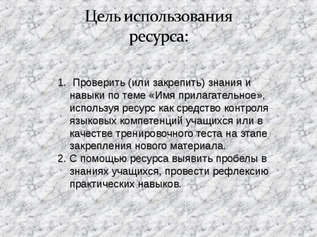  Проверить (или закрепить) знания и навыки по теме «Имя прилагательное», используя ресурс как средство контроля языковых компетенций учащихся или в качестве тренировочного теста на этапе закрепления нового материала. С помощью ресурса выявить пробелы в знаниях учащихся, провести рефлексию практических навыков. 