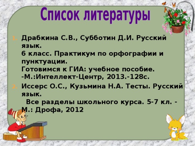 Драбкина С.В., Субботин Д.И. Русский язык.  6 класс. Практикум по орфографии и пунктуации.  Готовимся к ГИА: учебное пособие.  -М.:Интеллект-Центр, 2013.-128с. Иссерс О.С., Кузьмина Н.А. Тесты. Русский язык.  Все разделы школьного курса. 5-7 кл. -  М.: Дрофа, 2012 