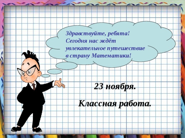 Здравствуйте, ребята! Сегодня нас ждёт увлекательное путешествие в страну Математики!    23 ноября. Классная работа. 