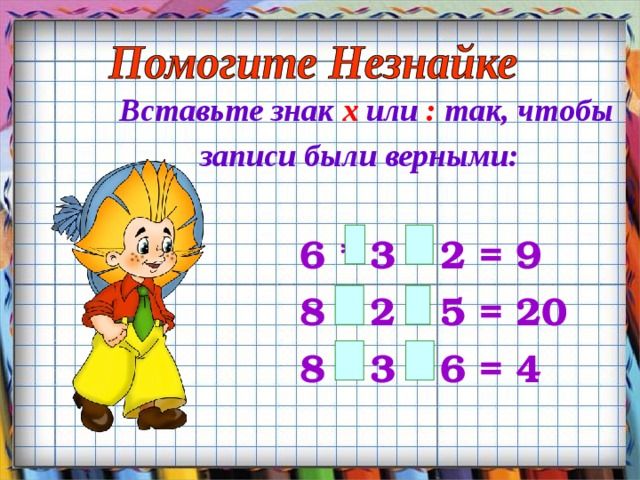 Вставьте знак х или : так, чтобы записи были верными:    6 * 3 * 2 = 9  8 * 2 * 5 = 20 8 * 3 * 6 = 4 