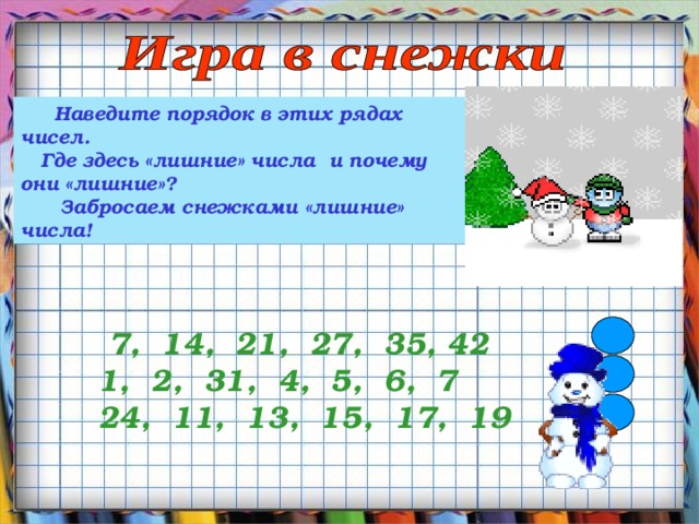  Наведите порядок в этих рядах чисел.  Где здесь «лишние» числа и почему они «лишние»?  Забросаем снежками «лишние» числа!  7, 14, 21, 27, 35, 42 1, 2, 31, 4, 5, 6, 7 24, 11, 13, 15, 17, 19   