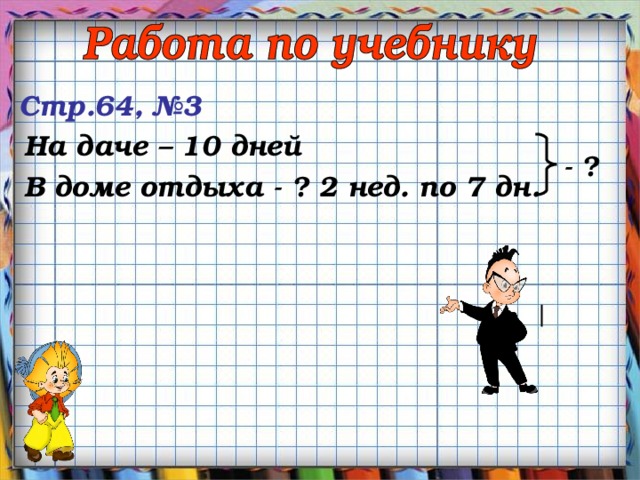 Стр.64, №3 На даче – 10 дней - ? В доме отдыха - ? 2 нед. по 7 дн. 