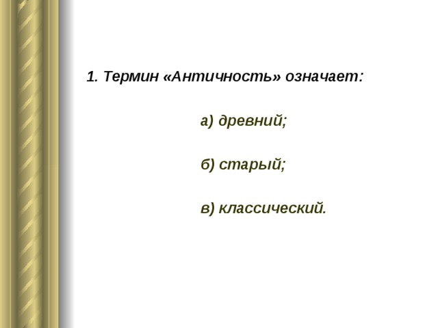 1. Термин «Античность» означает: а) древний; б) старый; в) классический.