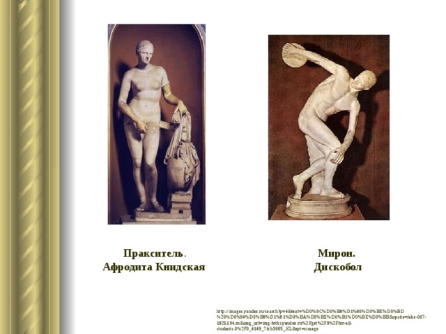 Пракситель . Афродита Книдская Мирон. Дискобол http://images.yandex.ru/search?p=4&text=%D0%9C%D0%B8%D1%80%D0%BE%D0%BD%20%D0%94%D0%B8%D1%81%D0%BA%D0%BE%D0%B1%D0%BE%D0%BB&spsite=fake-007-1825194.ru&img_url=img-fotki.yandex.ru%2Fget%2F8%2Ffor-all-students.0%2F0_4149_7fcb3665_XL&rpt=simage
