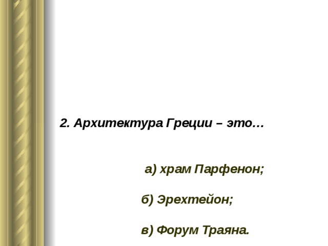2. Архитектура Греции – это… а) храм Парфенон; б) Эрехтейон; в) Форум Траяна.