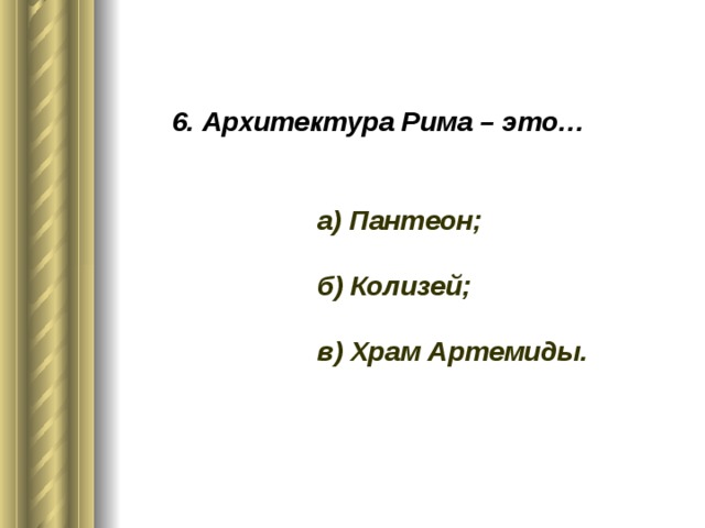6. Архитектура Рима – это… а) Пантеон; б) Колизей; в) Храм Артемиды.