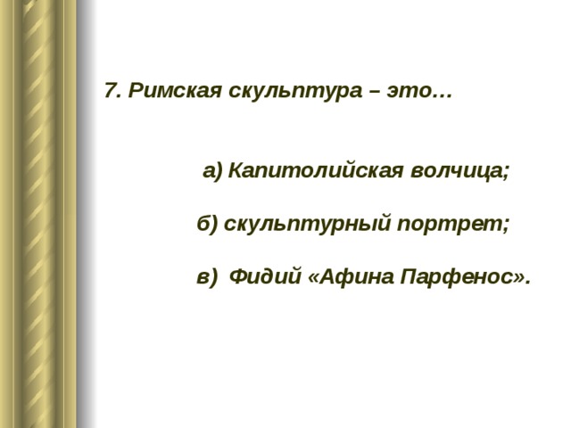 7. Римская скульптура – это… а) Капитолийская волчица; б) скульптурный портрет; в) Фидий «Афина Парфенос».