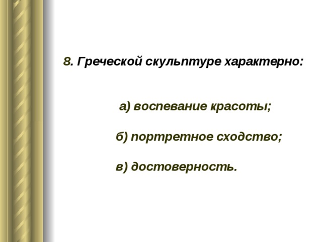 8 . Греческой скульптуре характерно: а) воспевание красоты; б) портретное сходство; в) достоверность.
