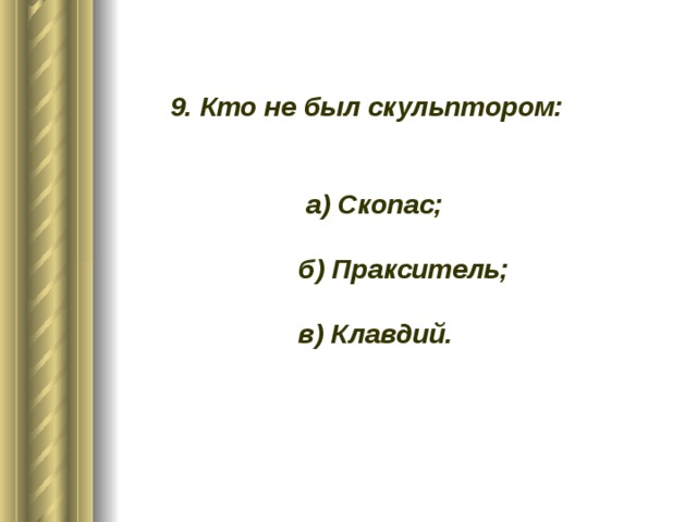 9. Кто не был скульптором: а) Скопас; б) Пракситель; в) Клавдий.