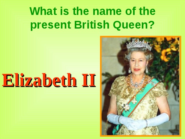What is the name of the present British Queen? Elizabeth II 