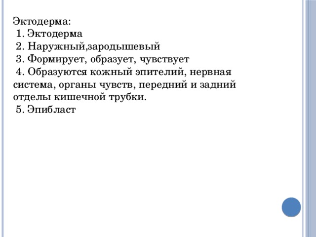 Эктодерма:  1. Эктодерма  2. Наружный,зародышевый  3. Формирует, образует, чувствует   4. Образуются кожный эпителий, нервная система, органы чувств, передний и задний отделы кишечной трубки.  5. Эпибласт 