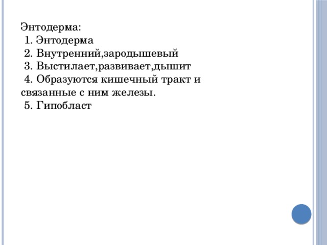 Энтодерма:  1. Энтодерма  2. Внутренний,зародышевый  3. Выстилает,развивает,дышит   4. Образуются кишечный тракт и связанные с ним железы.  5. Гипобласт 
