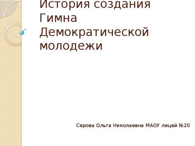 История создания Гимна Демократической молодежи Серова Ольга Николаевна МАОУ лицей №20 