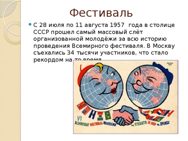 Фестиваль С 28 июля по 11 августа 1957  года в столице СССР прошел самый массовый слёт организованной молодёжи за всю историю проведения Всемирного фестиваля. В Москву съехались 34 тысячи участников, что стало рекордом на то время. 