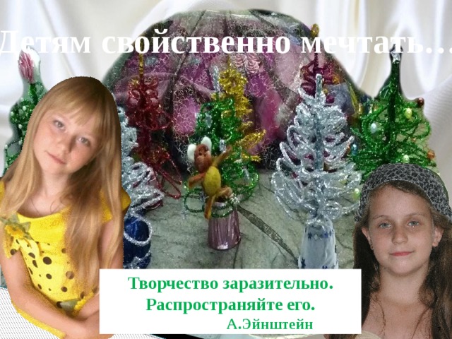 Детям свойственно мечтать… Творчество заразительно. Распространяйте его.  А.Эйнштейн 6 