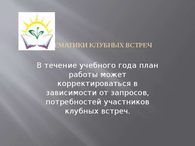 Тематики клубных встреч В течение учебного года план работы может корректироваться в зависимости от запросов, потребностей участников клубных встреч.