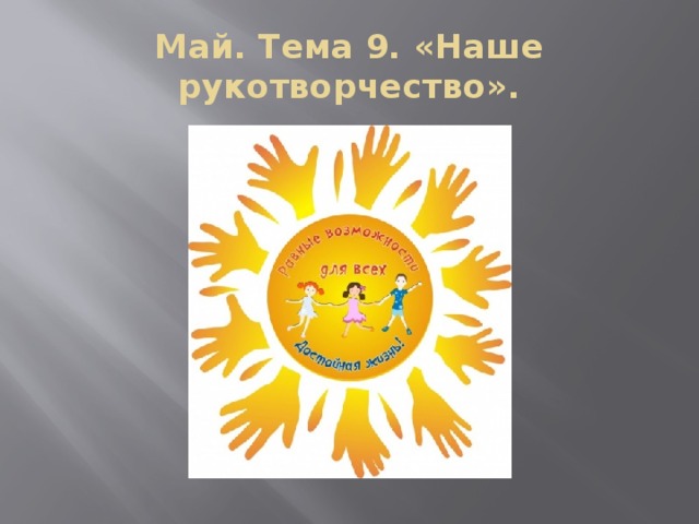 Май. Тема 9. «Наше рукотворчество».