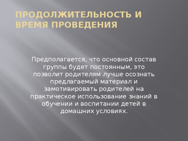 Продолжительность и время проведения Предполагается, что основной состав группы будет постоянным, это позволит родителям лучше осознать предлагаемый материал и замотивировать родителей на практическое использование знаний в обучении и воспитании детей в домашних условиях.