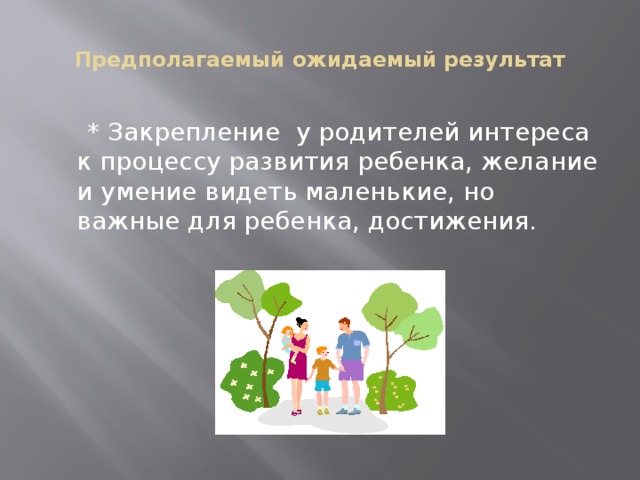 Предполагаемый ожидаемый результат    * Закрепление у родителей интереса к процессу развития ребенка, желание и умение видеть маленькие, но важные для ребенка, достижения.