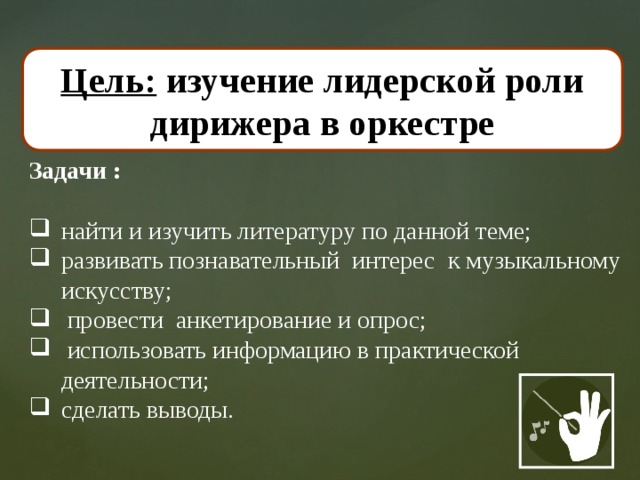 Цель: изучение лидерской роли дирижера в оркестре Задачи : найти и изучить литературу по данной теме; развивать познавательный интерес к музыкальному искусству;  провести анкетирование и опрос;  использовать информацию в практической деятельности; сделать выводы. 