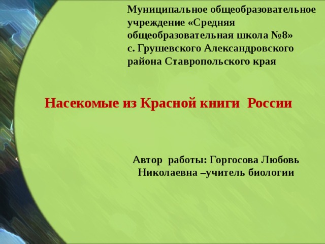 Муниципальное общеобразовательное учреждение «Средняя общеобразовательная школа №8» с. Грушевского Александровского района Ставропольского края Насекомые из Красной книги России   Автор работы: Горгосова Любовь Николаевна –учитель биологии 