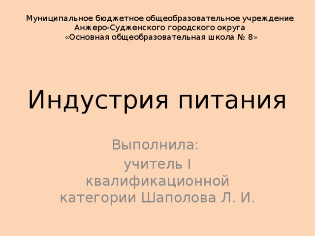 Муниципальное бюджетное общеобразовательное учреждение Анжеро-Судженского городского округа «Основная общеобразовательная школа № 8» Индустрия питания Выполнила: учитель I квалификационной категории Шаполова Л. И. 