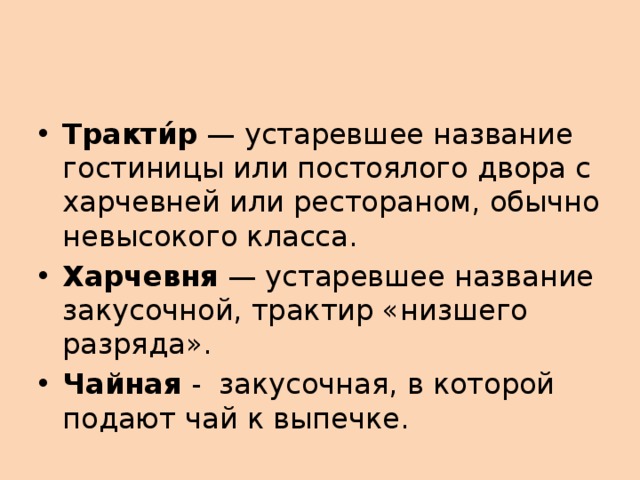 Тракти́р — устаревшее название гостиницы или постоялого двора с харчевней или рестораном, обычно невысокого класса. Харчевня  — устаревшее название закусочной, трактир «низшего разряда».  Чайная -  закусочная, в которой подают чай к выпечке. 