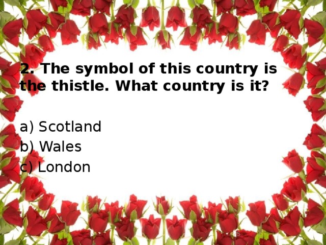 2. The symbol of this country is the thistle. What country is it?   a) Scotland b) Wales c) London    