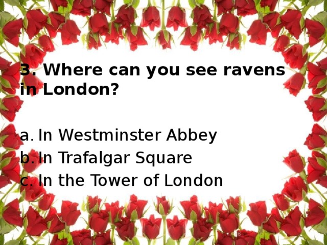 3. Where can you see ravens in London?   In Westminster Abbey In Trafalgar Square In the Tower of London  