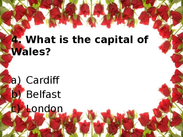 4. What is the capital of Wales?   Cardiff Belfast London    