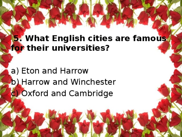  5. What English cities are famous for their universities?   Eton and Harrow Harrow and Winchester Oxford and Cambridge  