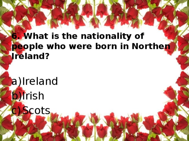 6. What is the nationality of people who were born in Northen Ireland?   Ireland Irish Scots  