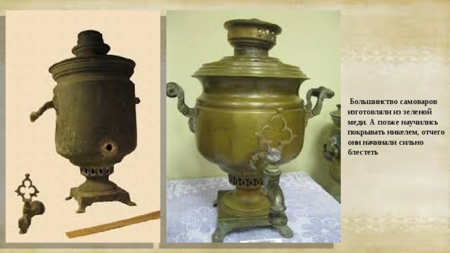 Большинство самоваров изготовляли из зеленой меди. А позже научились покрывать никелем, отчего они начинали сильно блестеть 