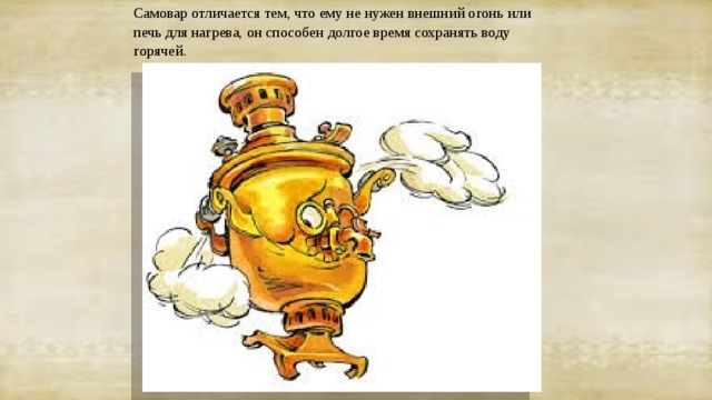 Самовар отличается тем, что ему не нужен внешний огонь или печь для нагрева, он способен долгое время сохранять воду горячей. 